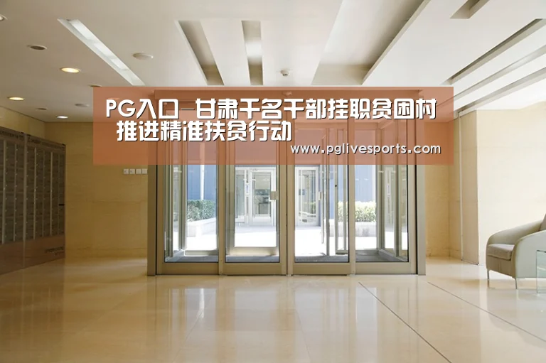 PG入口-甘肃千名干部挂职贫困村 推进精准扶贫行动(图2) PG入口