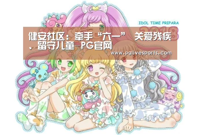 健安社区:牵手“六一” 关爱残疾、留守儿童-PG官网(图1) PG入口