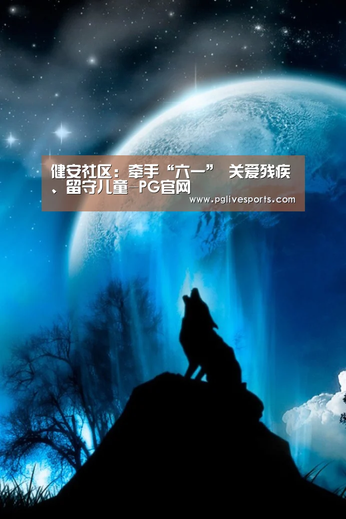 健安社区:牵手“六一” 关爱残疾、留守儿童-PG官网(图3) PG入口