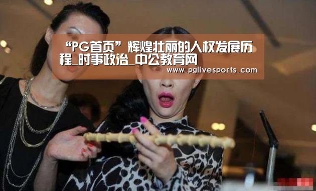 “PG首页”辉煌壮丽的人权发展历程_时事政治_中公教育网(图3) PG入口