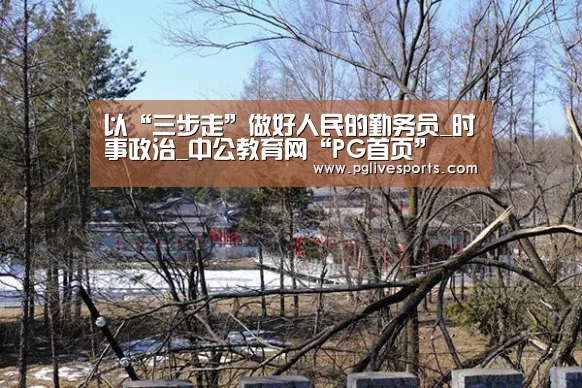 以“三步走”做好人民的勤务员_时事政治_中公教育网“PG首页”(图3) PG电子