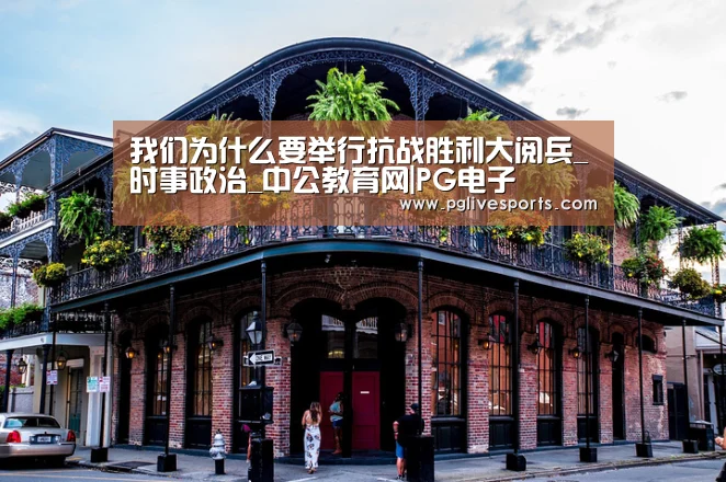 我们为什么要举行抗战胜利大阅兵_时事政治_中公教育网|PG电子(图2) PG入口