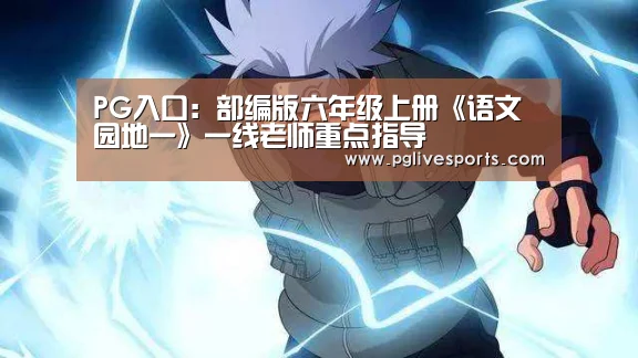 PG入口:部编版六年级上册《语文园地一》一线老师重点指导(图1) PG官网