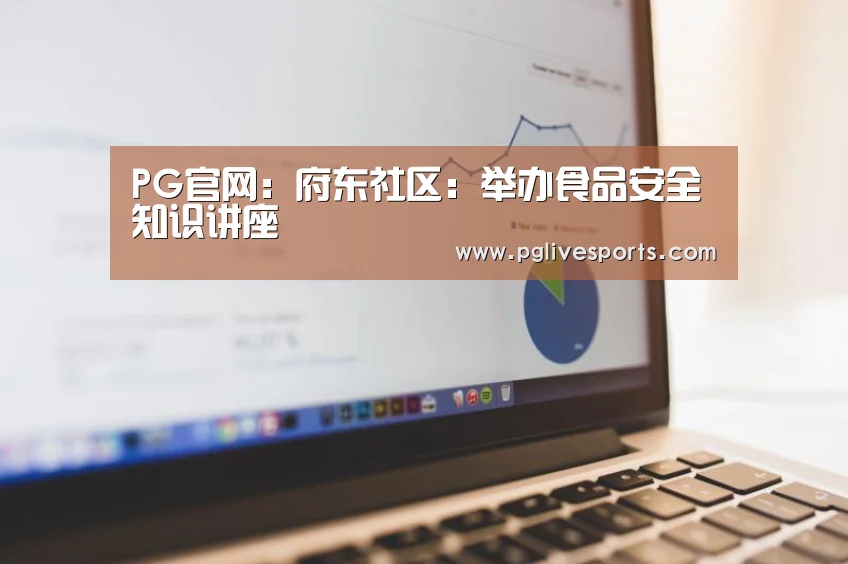 PG官网:府东社区:举办食品安全知识讲座(图2) PG入口