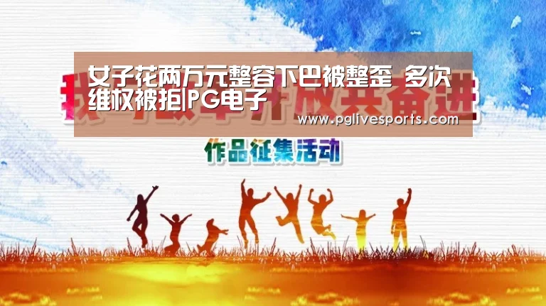 女子花两万元整容下巴被整歪 多次维权被拒|PG电子(图1) PG电子